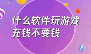 什么软件玩游戏充钱不要钱