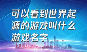 可以看到世界起源的游戏叫什么游戏名字