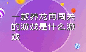 一款养龙再闯关的游戏是什么游戏