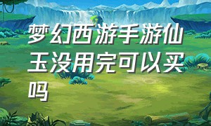 梦幻西游手游仙玉没用完可以买吗