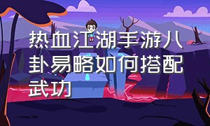 热血江湖手游八卦易略如何搭配武功