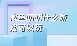 咸鱼叨叨什么游戏可以玩