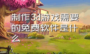 制作3d游戏需要的免费软件是什么