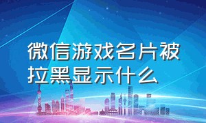 微信游戏名片被拉黑显示什么