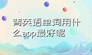 背英语单词用什么app最好呢