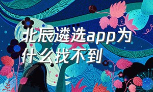 北辰遴选app为什么找不到