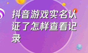 抖音游戏实名认证了怎样查看记录