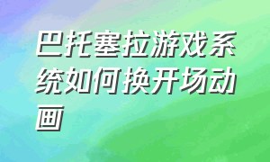 巴托塞拉游戏系统如何换开场动画