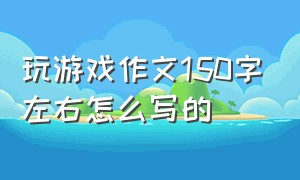 玩游戏作文150字左右怎么写的