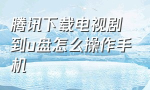 腾讯下载电视剧到u盘怎么操作手机