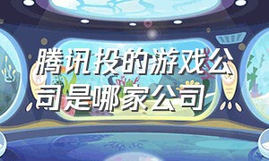 腾讯投的游戏公司是哪家公司