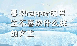 喜欢rapper的男生不喜欢什么样的女生