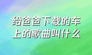 给爸爸下载的车上的歌曲叫什么