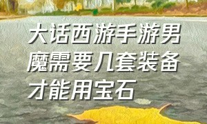 大话西游手游男魔需要几套装备才能用宝石