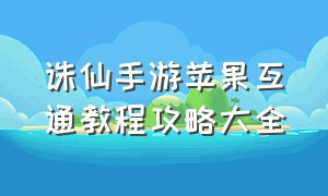 诛仙手游苹果互通教程攻略大全