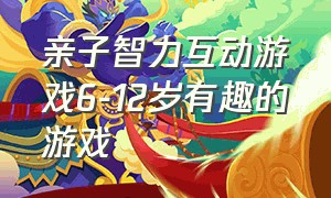 亲子智力互动游戏6-12岁有趣的游戏