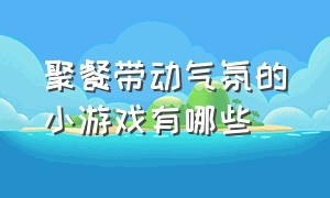 聚餐带动气氛的小游戏有哪些