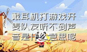 戴耳机打游戏开麦队友听不到声音是什么意思呢