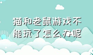 猫和老鼠游戏不能玩了怎么办呢