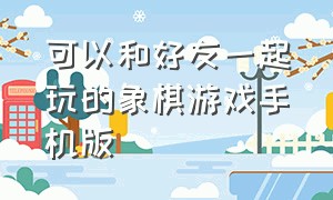 可以和好友一起玩的象棋游戏手机版