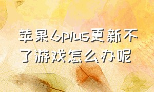 苹果6plus更新不了游戏怎么办呢