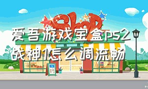 爱吾游戏宝盒ps2战神1怎么调流畅