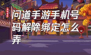 问道手游手机号码解除绑定怎么弄