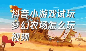 抖音小游戏试玩梦幻农场怎么玩视频