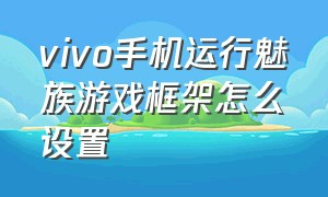 vivo手机运行魅族游戏框架怎么设置