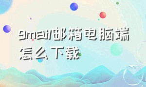 gmail邮箱电脑端怎么下载