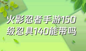 火影忍者手游150级忍具140能带吗