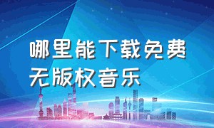 哪里能下载免费无版权音乐