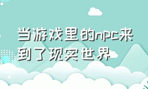 当游戏里的npc来到了现实世界