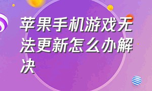 苹果手机游戏无法更新怎么办解决