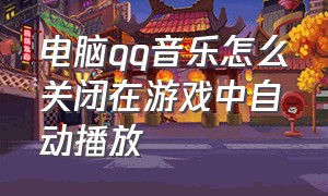 电脑qq音乐怎么关闭在游戏中自动播放