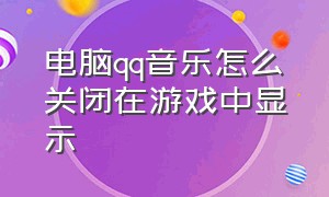 电脑qq音乐怎么关闭在游戏中显示