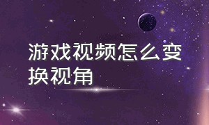 游戏视频怎么变换视角