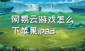 网易云游戏怎么下苹果ipad