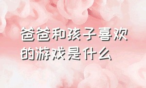 爸爸和孩子喜欢的游戏是什么