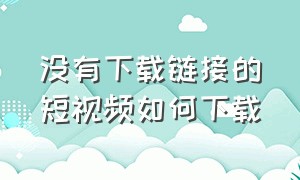 没有下载链接的短视频如何下载