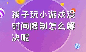 孩子玩小游戏没时间限制怎么解决呢