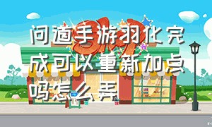 问道手游羽化完成可以重新加点吗怎么弄