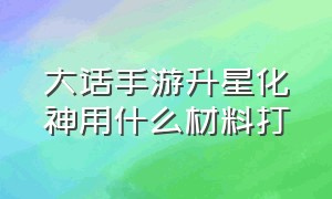 大话手游升星化神用什么材料打