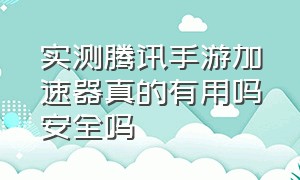 实测腾讯手游加速器真的有用吗安全吗