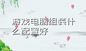 游戏电脑组装什么配置好