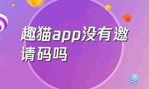 趣猫app没有邀请码吗