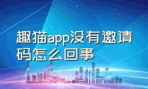 趣猫app没有邀请码怎么回事