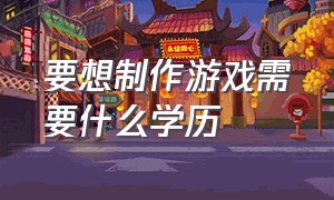 要想制作游戏需要什么学历