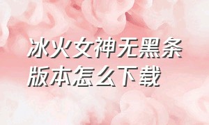 冰火女神无黑条版本怎么下载