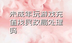 未成年玩游戏充值找民政局处理吗